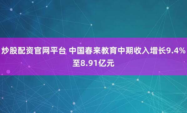 炒股配资官网平台 中国春来教育中期收入增长9.4%至8.91亿元
