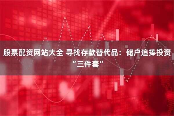 股票配资网站大全 寻找存款替代品：储户追捧投资“三件套”
