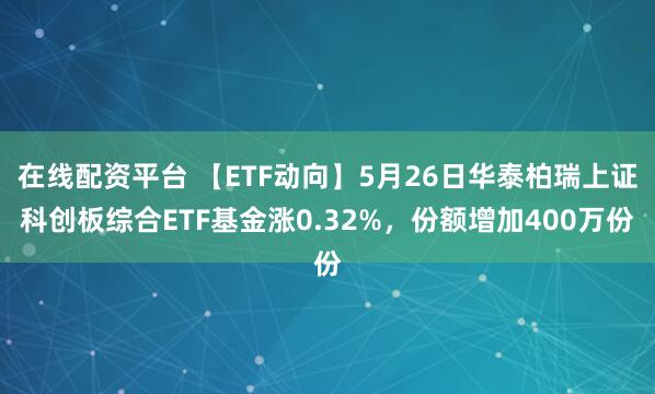 在线配资平台 【ETF动向】5月26日华泰柏瑞上证科创板综合ETF基金涨0.32%，份额增加400万份