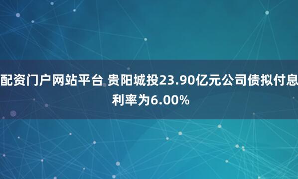 配资门户网站平台 贵阳城投23.90亿元公司债拟付息 利率为6.00%