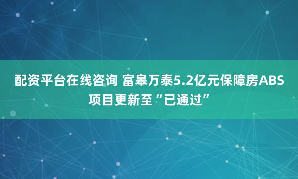配资平台在线咨询 富皋万泰5.2亿元保障房ABS项目更新至“已通过”