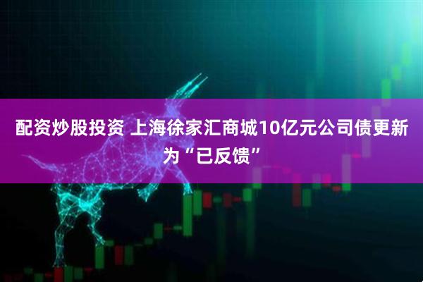 配资炒股投资 上海徐家汇商城10亿元公司债更新为“已反馈”