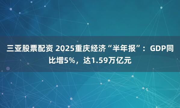 三亚股票配资 2025重庆经济“半年报”：GDP同比增5%，达1.59万亿元