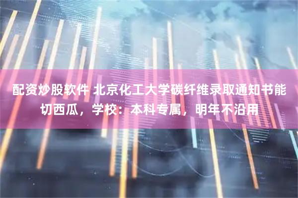 配资炒股软件 北京化工大学碳纤维录取通知书能切西瓜，学校：本科专属，明年不沿用