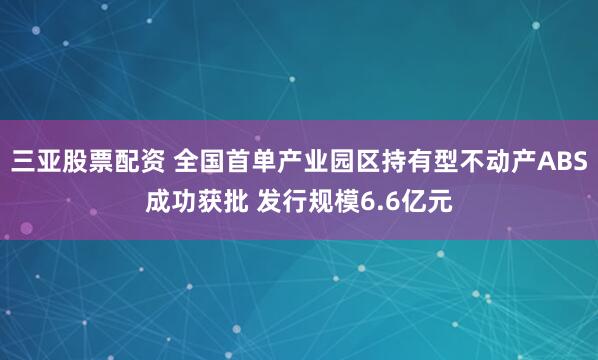三亚股票配资 全国首单产业园区持有型不动产ABS成功获批 发行规模6.6亿元