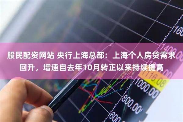 股民配资网站 央行上海总部：上海个人房贷需求回升，增速自去年10月转正以来持续提高