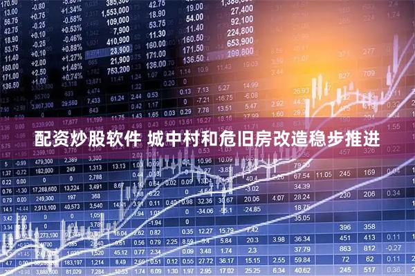 配资炒股软件 城中村和危旧房改造稳步推进