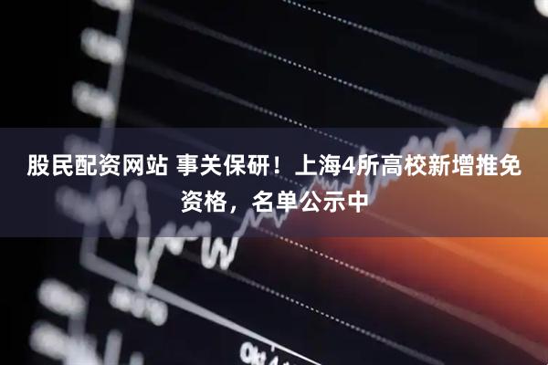 股民配资网站 事关保研！上海4所高校新增推免资格，名单公示中