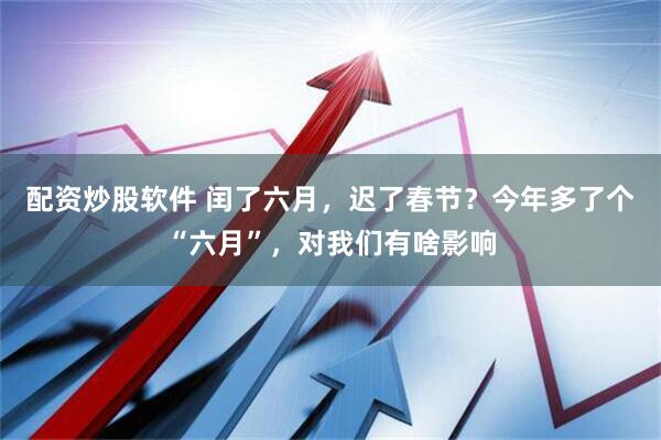 配资炒股软件 闰了六月，迟了春节？今年多了个“六月”，对我们有啥影响
