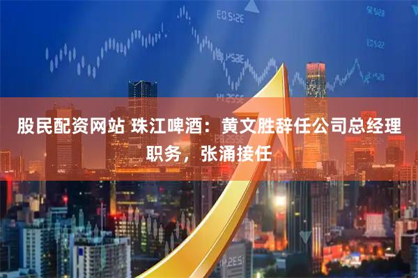 股民配资网站 珠江啤酒：黄文胜辞任公司总经理职务，张涌接任