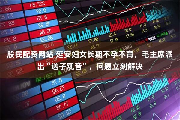 股民配资网站 延安妇女长期不孕不育，毛主席派出“送子观音”，问题立刻解决