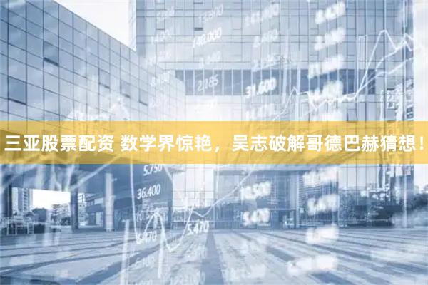三亚股票配资 数学界惊艳，吴志破解哥德巴赫猜想！