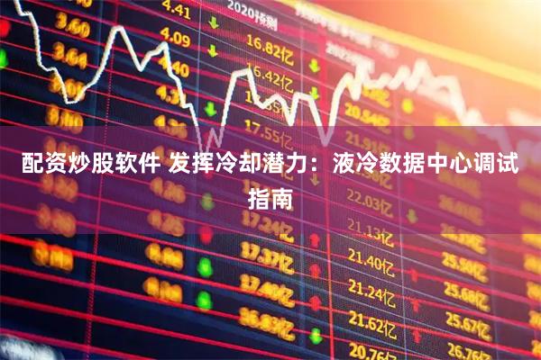 配资炒股软件 发挥冷却潜力：液冷数据中心调试指南