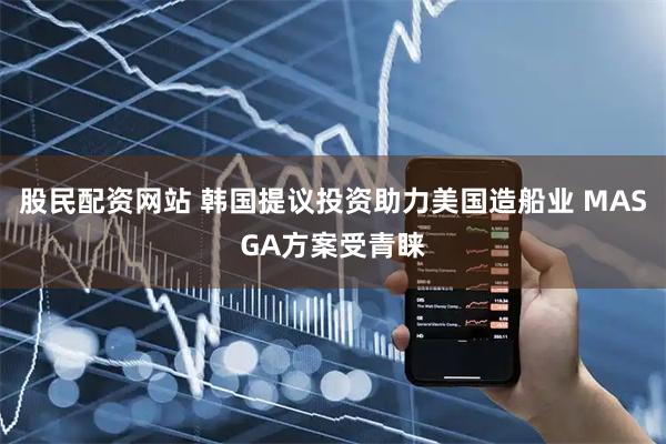 股民配资网站 韩国提议投资助力美国造船业 MASGA方案受青睐