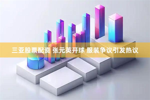 三亚股票配资 张元英开球 服装争议引发热议