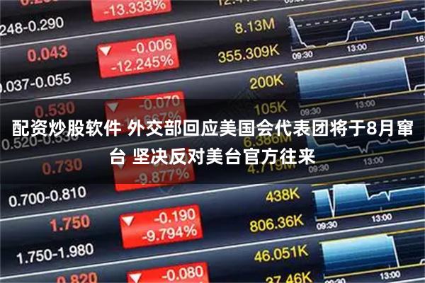 配资炒股软件 外交部回应美国会代表团将于8月窜台 坚决反对美台官方往来