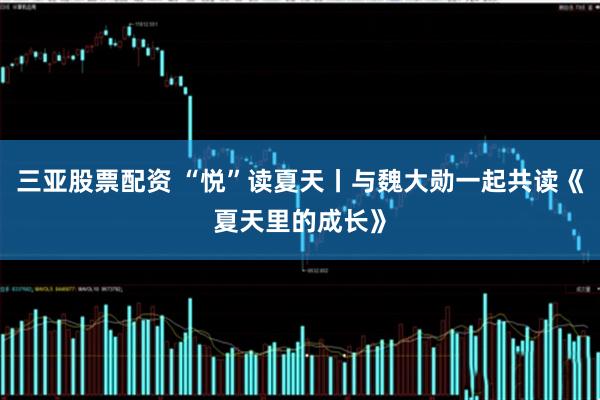 三亚股票配资 “悦”读夏天丨与魏大勋一起共读《夏天里的成长》