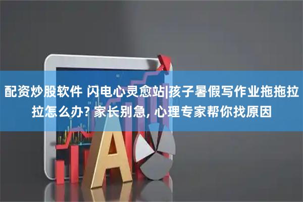 配资炒股软件 闪电心灵愈站|孩子暑假写作业拖拖拉拉怎么办? 家长别急, 心理专家帮你找原因