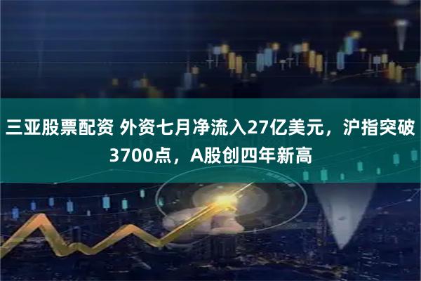 三亚股票配资 外资七月净流入27亿美元，沪指突破3700点，A股创四年新高