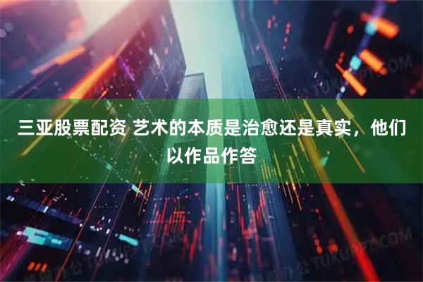 三亚股票配资 艺术的本质是治愈还是真实，他们以作品作答