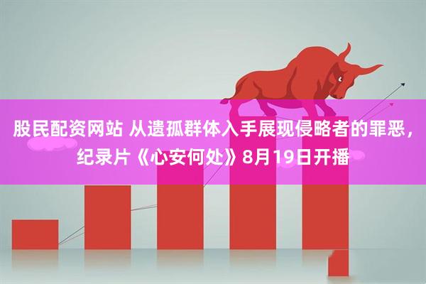 股民配资网站 从遗孤群体入手展现侵略者的罪恶，纪录片《心安何处》8月19日开播