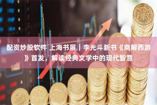 配资炒股软件 上海书展｜李光斗新书《商解西游》首发，解读经典文学中的现代智慧