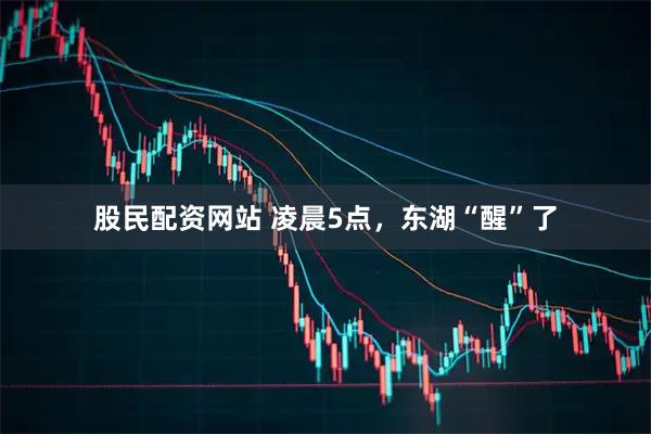 股民配资网站 凌晨5点,东湖“醒”了