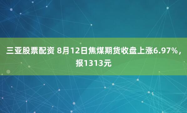 三亚股票配资 8月12日焦煤期货收盘上涨6.97%，报1313元