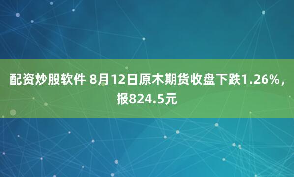 配资炒股软件 8月12日原木期货收盘下跌1.26%，报824.5元