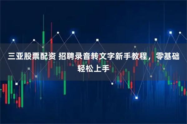 三亚股票配资 招聘录音转文字新手教程，零基础轻松上手