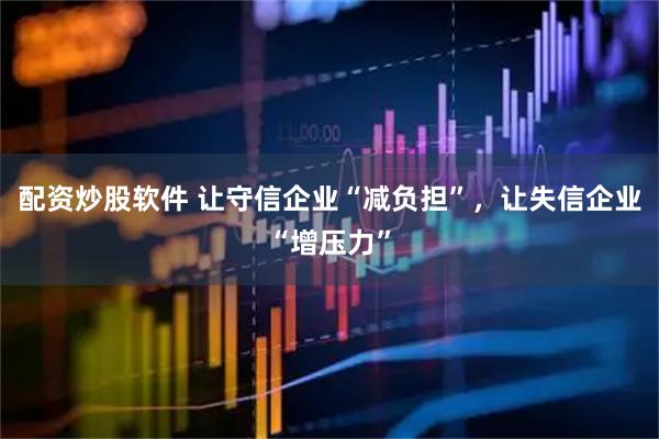 配资炒股软件 让守信企业“减负担”,让失信企业“增压力”