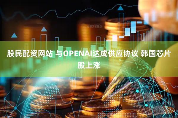 股民配资网站 与OPENAI达成供应协议 韩国芯片股上涨