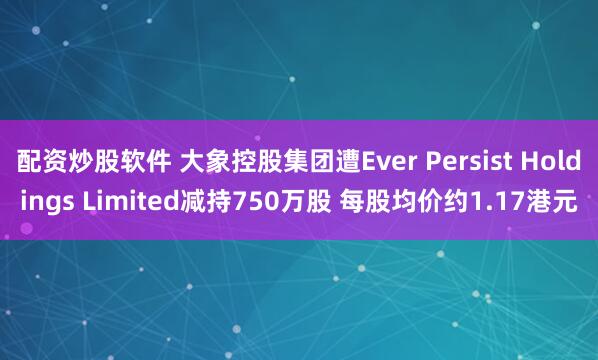 配资炒股软件 大象控股集团遭Ever Persist Holdings Limited减持750万股 每股均价约1.17港元