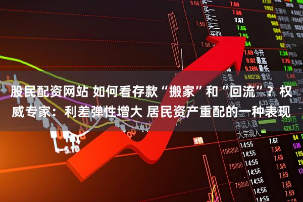 股民配资网站 如何看存款“搬家”和“回流”?权威专家:利差弹性增大 居民资产重配的一种表现