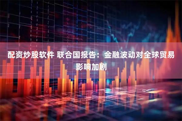 配资炒股软件 联合国报告：金融波动对全球贸易影响加剧