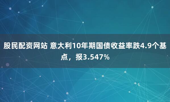股民配资网站 意大利10年期国债收益率跌4.9个基点，报3.547%