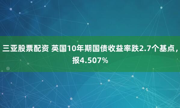 三亚股票配资 英国10年期国债收益率跌2.7个基点，报4.507%