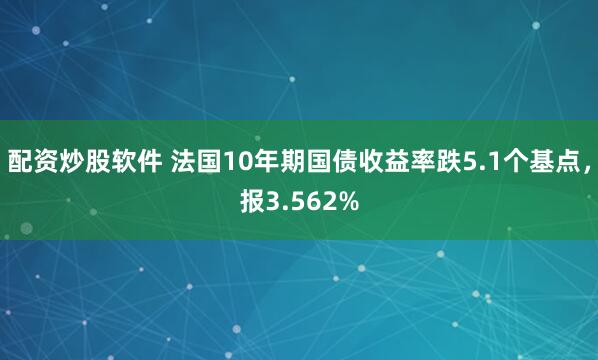 配资炒股软件 法国10年期国债收益率跌5.1个基点，报3.562%