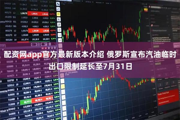 配资网app官方最新版本介绍 俄罗斯宣布汽油临时出口限制延长至7月31日