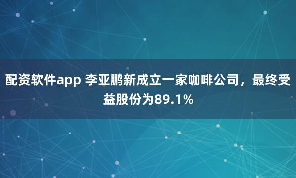 配资软件app 李亚鹏新成立一家咖啡公司，最终受益股份为89.1%