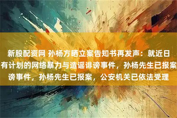 新股配资网 孙杨方晒立案告知书再发声：就近日遭受大规模、有组织、有计划的网络暴力与造谣诽谤事件，孙杨先生已报案，公安机关已依法受理