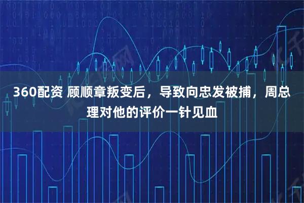 360配资 顾顺章叛变后，导致向忠发被捕，周总理对他的评价一针见血