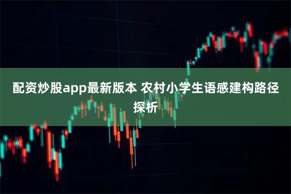 配资炒股app最新版本 农村小学生语感建构路径探析