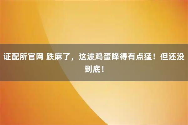 证配所官网 跌麻了，这波鸡蛋降得有点猛！但还没到底！