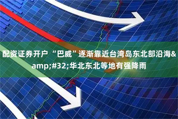 配资证券开户 “巴威”逐渐靠近台湾岛东北部沿海 华北东北等地有强降雨