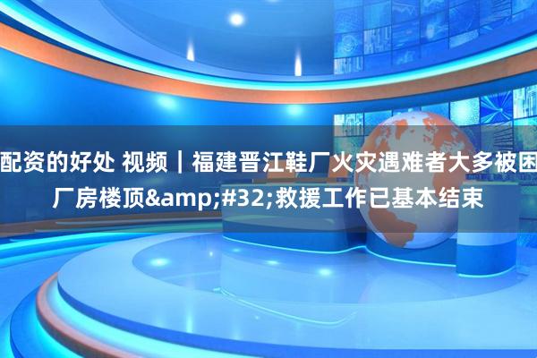 配资的好处 视频｜福建晋江鞋厂火灾遇难者大多被困厂房楼顶 救援工作已基本结束