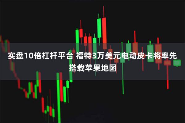 实盘10倍杠杆平台 福特3万美元电动皮卡将率先搭载苹果地图