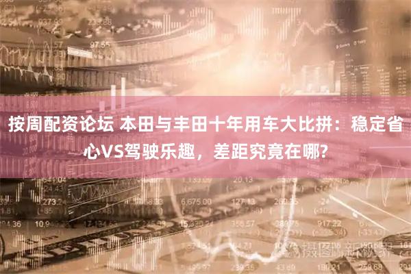 按周配资论坛 本田与丰田十年用车大比拼：稳定省心VS驾驶乐趣，差距究竟在哪?
