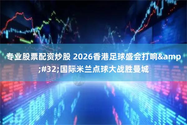 专业股票配资炒股 2026香港足球盛会打响 国际米兰点球大战胜曼城