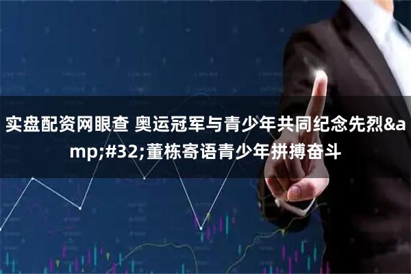 实盘配资网眼查 奥运冠军与青少年共同纪念先烈 董栋寄语青少年拼搏奋斗